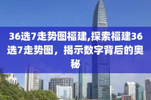 36选7走势图福建,探索福建36选7走势图，揭示数字背后的奥秘