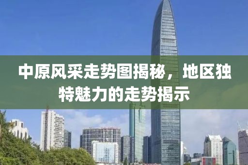 中原风采走势图揭秘，地区独特魅力的走势揭示