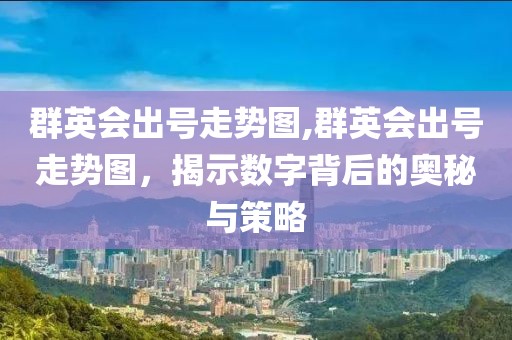 群英会出号走势图,群英会出号走势图，揭示数字背后的奥秘与策略