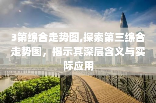 3第综合走势图,探索第三综合走势图，揭示其深层含义与实际应用