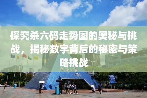 探究杀六码走势图的奥秘与挑战，揭秘数字背后的秘密与策略挑战