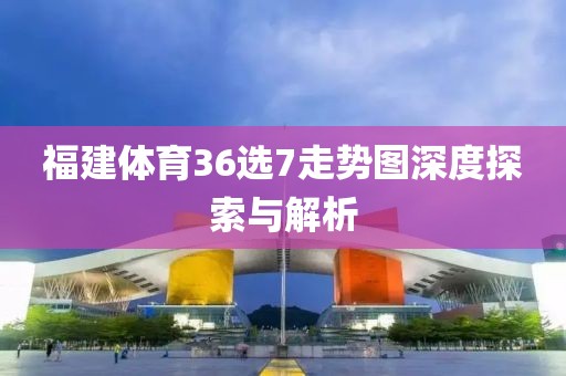 福建体育36选7走势图深度探索与解析