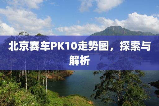 北京赛车PK10走势图，探索与解析