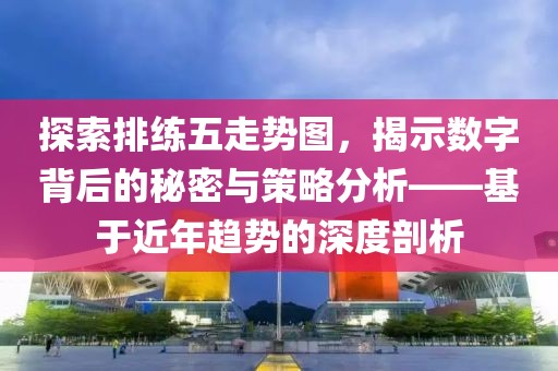 探索排练五走势图，揭示数字背后的秘密与策略分析——基于近年趋势的深度剖析