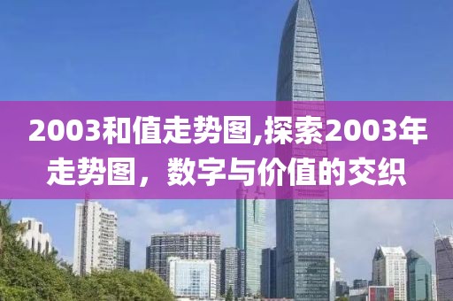 2003和值走势图,探索2003年走势图，数字与价值的交织