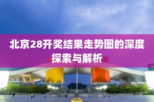 北京28开奖结果走势图的深度探索与解析