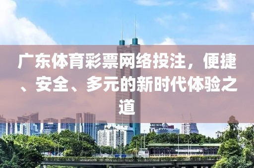 广东体育彩票网络投注，便捷、安全、多元的新时代体验之道