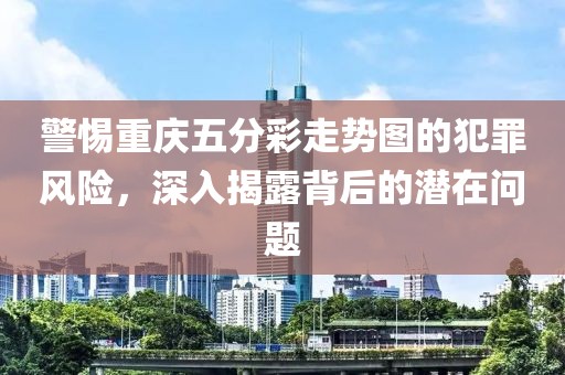 警惕重庆五分彩走势图的犯罪风险，深入揭露背后的潜在问题