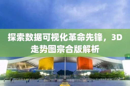 探索数据可视化革命先锋，3D走势图宗合版解析