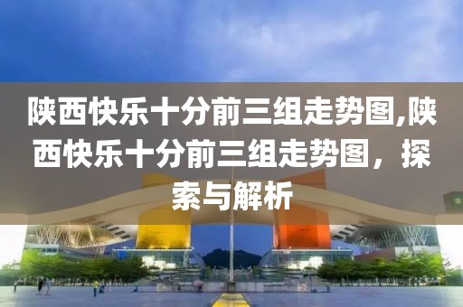 陕西快乐十分前三组走势图,陕西快乐十分前三组走势图，探索与解析