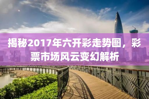 揭秘2017年六开彩走势图，彩票市场风云变幻解析