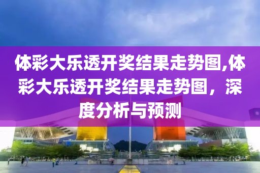 体彩大乐透开奖结果走势图,体彩大乐透开奖结果走势图，深度分析与预测