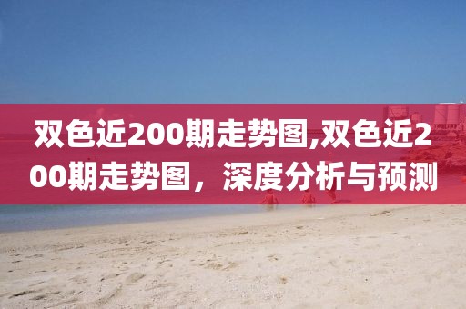 双色近200期走势图,双色近200期走势图，深度分析与预测