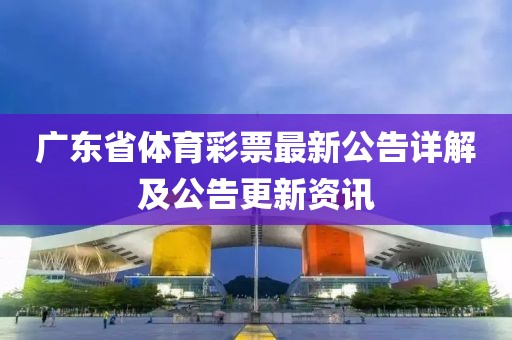 广东省体育彩票最新公告详解及公告更新资讯