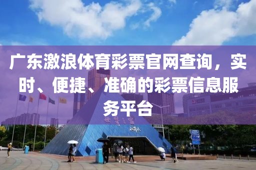 广东激浪体育彩票官网查询，实时、便捷、准确的彩票信息服务平台