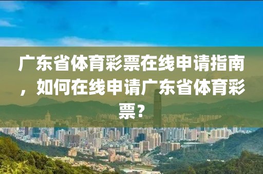 广东省体育彩票在线申请指南，如何在线申请广东省体育彩票？