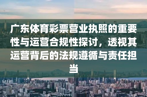 广东体育彩票营业执照的重要性与运营合规性探讨，透视其运营背后的法规遵循与责任担当