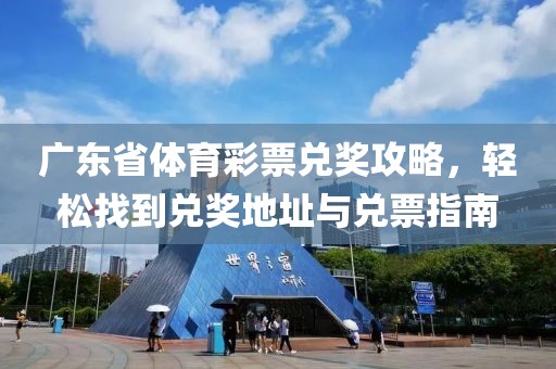 广东省体育彩票兑奖攻略，轻松找到兑奖地址与兑票指南