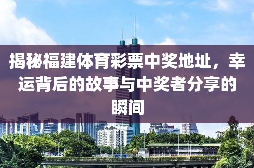 揭秘福建体育彩票中奖地址，幸运背后的故事与中奖者分享的瞬间