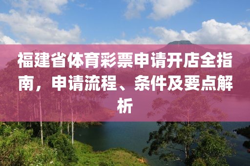 福建省体育彩票申请开店全指南，申请流程、条件及要点解析