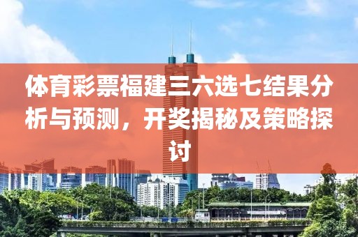 体育彩票福建三六选七结果分析与预测，开奖揭秘及策略探讨