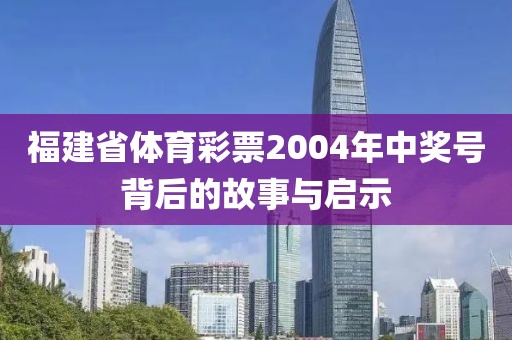 福建省体育彩票2004年中奖号背后的故事与启示