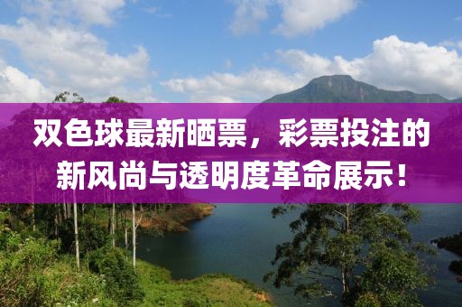 双色球最新晒票，彩票投注的新风尚与透明度革命展示！