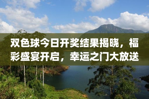 双色球今日开奖结果揭晓，福彩盛宴开启，幸运之门大放送