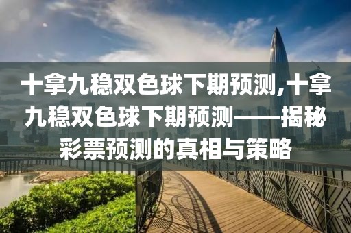 十拿九稳双色球下期预测,十拿九稳双色球下期预测——揭秘彩票预测的真相与策略