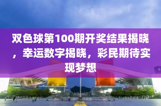 双色球第100期开奖结果揭晓，幸运数字揭晓，彩民期待实现梦想