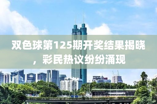 双色球第125期开奖结果揭晓，彩民热议纷纷涌现