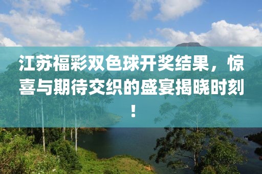 江苏福彩双色球开奖结果，惊喜与期待交织的盛宴揭晓时刻！