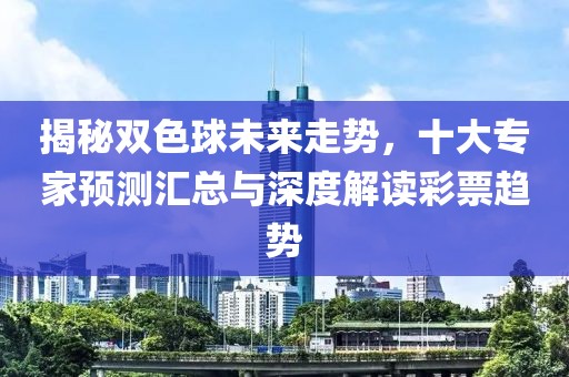 揭秘双色球未来走势，十大专家预测汇总与深度解读彩票趋势