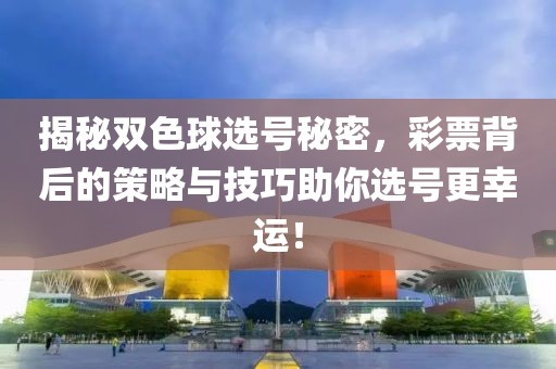 揭秘双色球选号秘密，彩票背后的策略与技巧助你选号更幸运！