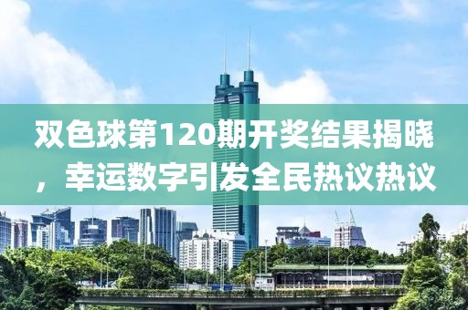 双色球第120期开奖结果揭晓，幸运数字引发全民热议热议