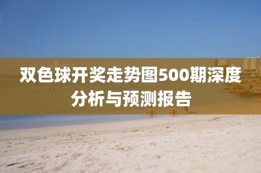 双色球开奖走势图500期深度分析与预测报告