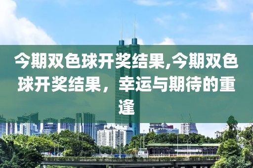 今期双色球开奖结果,今期双色球开奖结果，幸运与期待的重逢