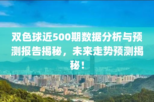 双色球近500期数据分析与预测报告揭秘，未来走势预测揭秘！