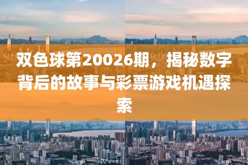 双色球第20026期，揭秘数字背后的故事与彩票游戏机遇探索