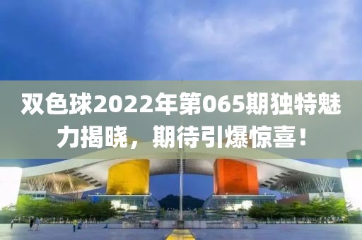 双色球2022年第065期独特魅力揭晓，期待引爆惊喜！