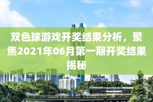 双色球游戏开奖结果分析，聚焦2021年06月第一期开奖结果揭秘