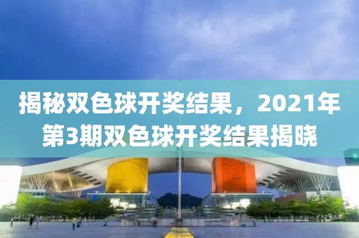 揭秘双色球开奖结果，2021年第3期双色球开奖结果揭晓