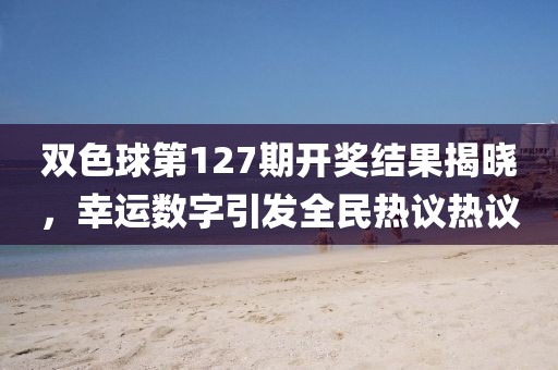 双色球第127期开奖结果揭晓，幸运数字引发全民热议热议