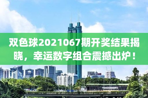 双色球2021067期开奖结果揭晓，幸运数字组合震撼出炉！