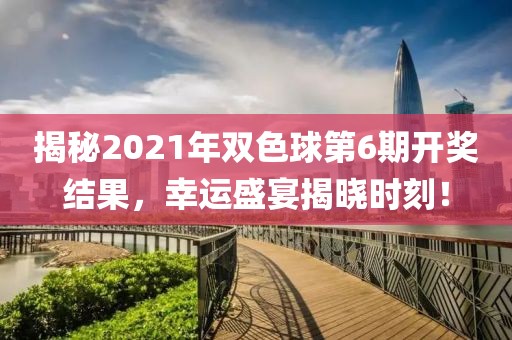 揭秘2021年双色球第6期开奖结果，幸运盛宴揭晓时刻！