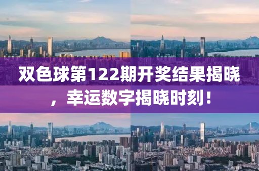 双色球第122期开奖结果揭晓，幸运数字揭晓时刻！