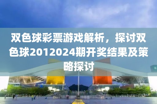 双色球彩票游戏解析，探讨双色球2012024期开奖结果及策略探讨