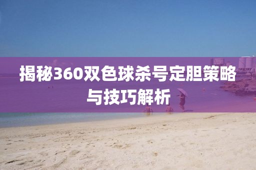 揭秘360双色球杀号定胆策略与技巧解析