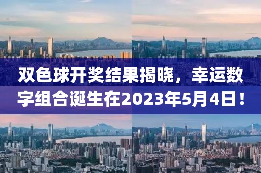 双色球开奖结果揭晓，幸运数字组合诞生在2023年5月4日！