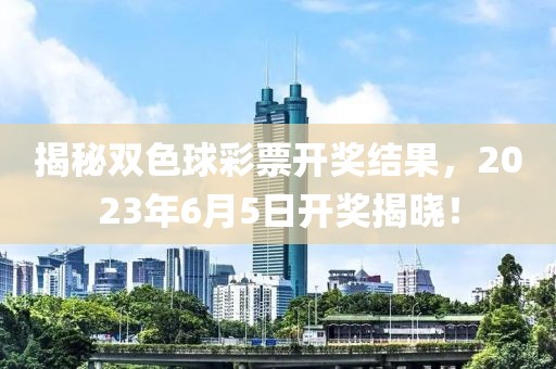 揭秘双色球彩票开奖结果，2023年6月5日开奖揭晓！